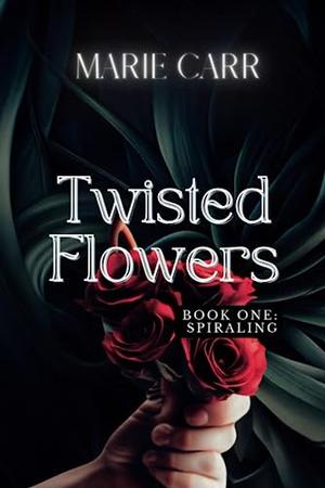 Twisted Flowers: Book One: SPIRALING by Marie Carr