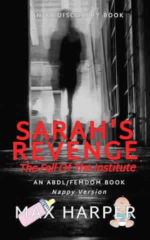 Sarah's Revenge: The Fall of The Institute (Nappy Version): An ABDL/FemDom/Sissy baby Diaper novel by Max Harper, Rosalie Bent, Michael Bent