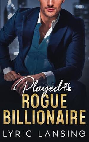 Played By The Rogue Billionaire: Enemies-to-Lovers Fake Engagement Romance by Lyric Lansing