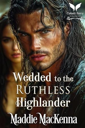 Wedded to the Ruthless Highlander: A Scottish Medieval Historical Romance by Maddie MacKenna