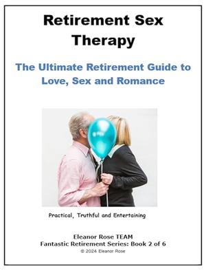 Retirement Sex Therapy: The Ultimate Retirement Guide To Love, Sex and Romance by Eleanor Rose