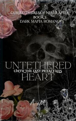 Untethered Heart: Until the Last Petal Falls by A. Em