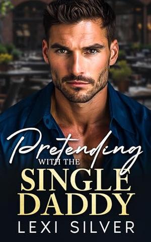 Pretending With The Single Daddy: An Enemies To Lovers Billionaire Romance by Lexi Silver