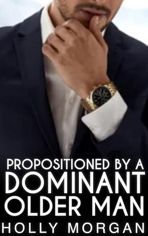 Propositioned By A Dominant Older Man: [A standalone full steam short story of forbidden age gap spice | Older Man Younger Woman] by Holly Morgan