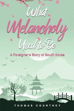 What Melancholy Used to Be: A Foreigner's Story of South Korea by Thomas Courtney