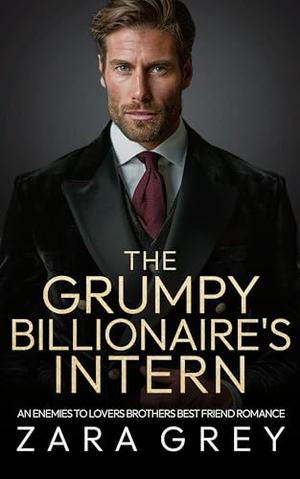 The Grumpy Billionaire’s Intern : Enemies to Lovers, Brother’s Best Friend by Zara Grey