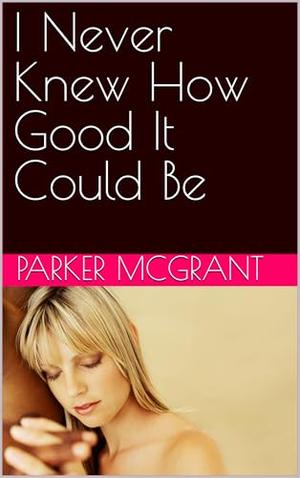 I Never Knew How Good It Could Be by Parker McGrant