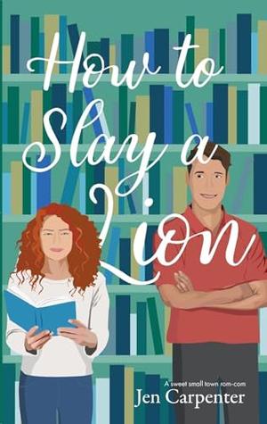 How to Slay a Lion: A sweet small town rom-com by Jen Carpenter