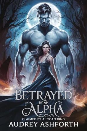 Betrayed by an Alpha claimed by a Lycan King by Audrey Ashforth