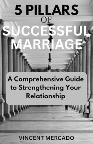 5 PILLARS OF SUCCESSFUL MARRIAGE: A Comprehensive Guide to Strengthening Your Relationship by VINCENT MERCADO