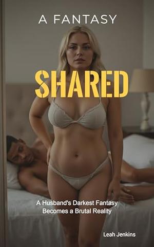 A Fantasy Shared: A Husband's Darkest Fantasy Becomes a Brutal Reality by Leah Jenkins