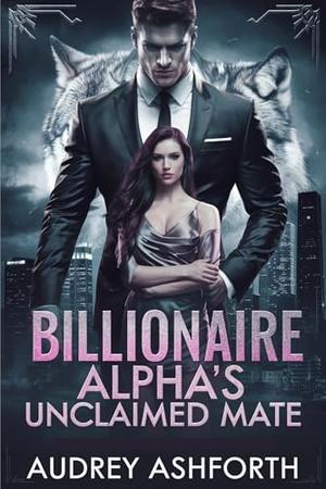 Billionaire Alpha's Unclaimed Mate: A tale of Romance and Unstoppable Desire by Audrey Ashforth