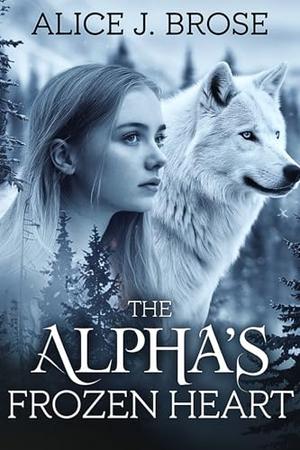 The Alpha’s Frozen Heart: Fated by the Moon Shattered by Betrayal Paranormal Romance by Alice J. Brose