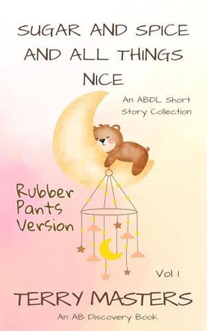 Sugar and Spice and All Things Nice Vol 1 (Rubber Pants Version): An ABDL Story book by TERRY MASTERS, Rosalie Bent, Michael Bent