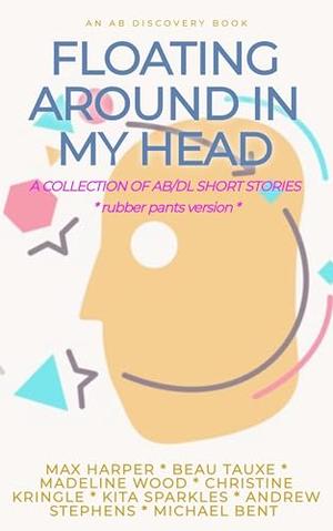 Floating Around In My Head  Rubber Pants Version: An ABDL/Diaper/adult baby short story collection by Michael Bent, Rosalie Bent, Madeline Wood, Christine Kringle, Kita Sparkles, Max Harper