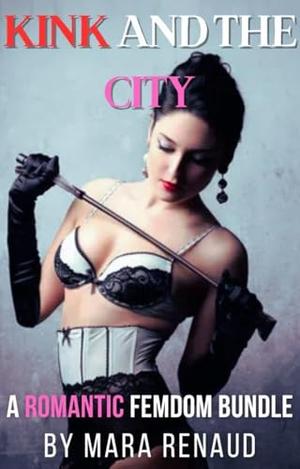 Kink And The City: A Four-Book Romantic Femdom Bundle by Mara Renaud