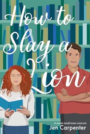 How to Slay a Lion: A sweet small town rom-com by Jen Carpenter, Ally Haney