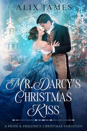 Mr. Darcy's Christmas Kiss: A Pride & Prejudice Christmas Variation by Alix James