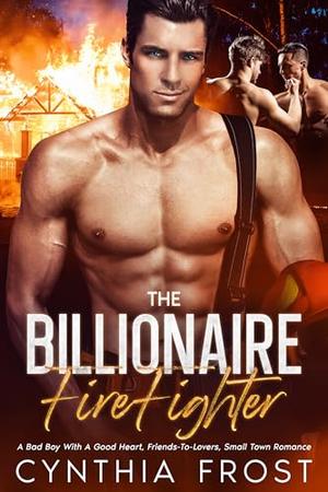 The Billionaire FireFighter: A Bad Boy with a Good Heart, Friends-To-Lovers, Small Town Romance by Cynthia Frost