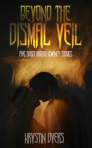 Beyond the Dismal Veil: Five Short Horror Romance Stories by Krystin Dyers