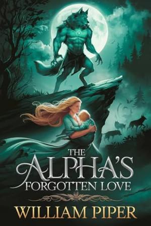 The Alpha's Forgotten Love: A werewolf romance of secret heartache and hope by William Piper
