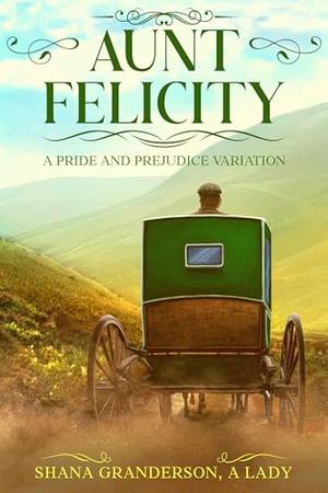 Aunt Felicity: A Pride and Prejudice Variation by Shana Granderson