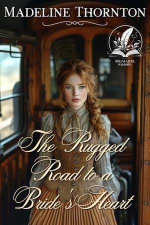 The Rugged Road to a Bride's Heart: A Historical Western Romance Novel by Madeline Thornton