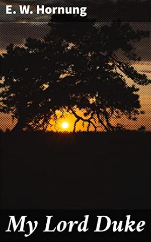 My Lord Duke: Intrigue, Romance, and Scandal in Victorian England: A Nobleman's Tale of Deceit and Adventure by E.W. Hornung