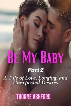 Be My Baby Part 2: A Tale of Love, Longing, and Unexpected Desires by Thorne Ashford