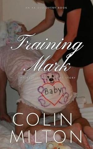 Training Mark: An ABDL/Femdom story by Colin Milton, Rosalie Bent, Michael Bent