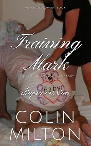 Training Mark (diaper version): An ABDL/Femdom book by Colin Milton, Rosalie Bent, Michael Bent