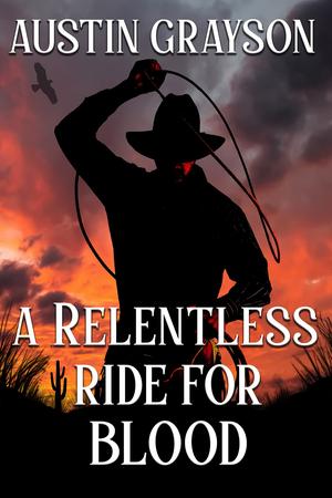 A Relentless Ride for Blood: A Historical Western Adventure Novel by Austin Grayson