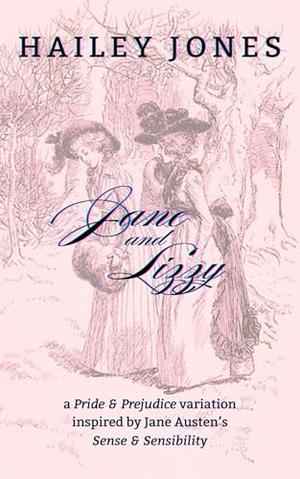 Jane and Lizzy: A Pride and Prejudice Variation inspired by Jane Austen's Sense and Sensibility by Hailey Jones