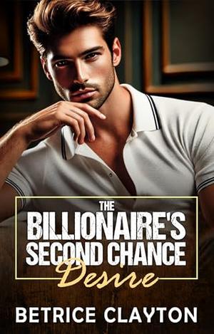 The Billionaire's Second Chance Desire: A Second Chance Billionaire Love Story by Betrice Clayton