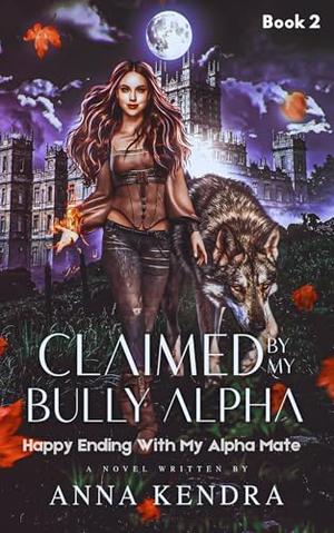 Claimed by My Bully Alpha: Happy Ending With My Alpha Mate by Anna Kendra