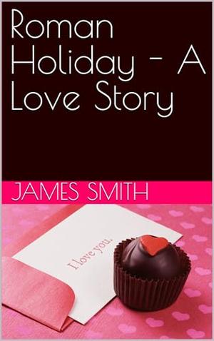 Roman Holiday - A Love Story by James Smith