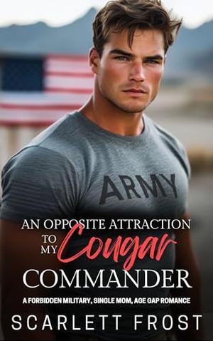 AN OPPOSITE ATTRACTION TO MY COUGAR COMMANDER: A FORBIDDEN MILITARY, SINGLE MOM, AGE GAP ROMANCE by Scarlett Frost