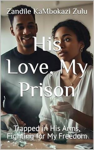 His Love, My Prison: Trapped in His Arms, Fighting for My Freedom by Zandile KaMbokazi Zulu