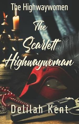 The Scarlett Highwaywoman: A Defiant Outlaw. A Runaway Heiress. A Heist That Could Change Their Fate Forever. (Highwaywomen) by Delilah Kent