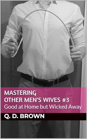 Mastering Other Men's Wives 3: Good at Home but Wicked Away by Q. D. Brown