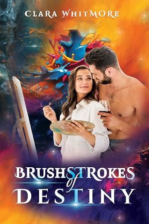 Brushstrokes Of Destiny: A Heartfelt Second-Chance Romance of Love, Art, and Fate by Clara Whitmore