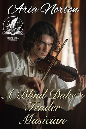 A Blind Duke's Tender Musician: A Historical Regency Romance Novel by Aria Norton