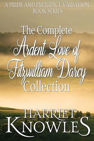 The Complete Ardent Love of Fitzwilliam Darcy Collection: A Pride and Prejudice Variation Book Series by Harriet Knowles