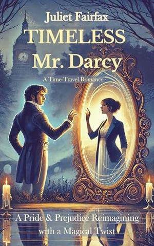 Timeless Mr. Darcy: A Time-Travel Romance - A Pride & Prejudice Reimagining with a Magical Twist by Juliet Fairfax