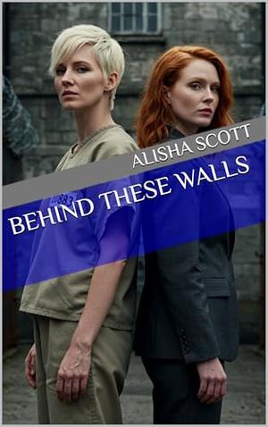 Behind These Walls by Alisha Scott