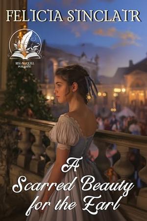 A Scarred Beauty for the Earl: A Historical Regency Romance Novel by Felicia Sinclair