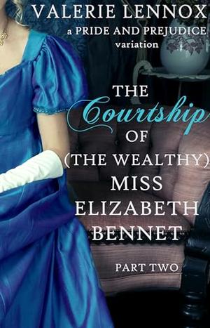 The Courtship of (the Wealthy) Miss Elizabeth Bennet, Part Two: a Pride and Prejudice variation by Valerie Lennox