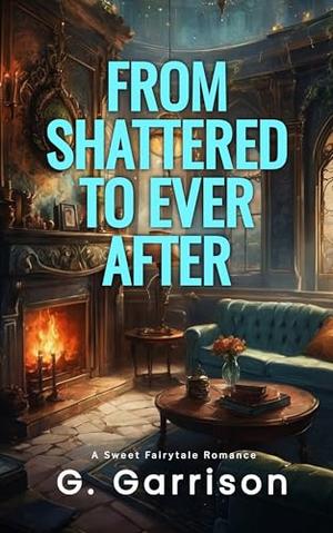 From Shattered to Ever After: A Sweet Fairytale Romance by G Garrison