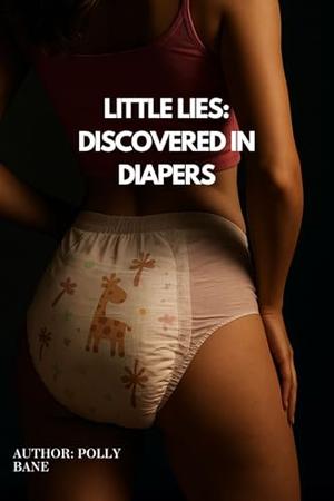 Little Lies: Discovered in Diapers – A Dark ABDL Daddy Dom Romance of Humiliation, Control & Forbidden Pleasure: A Dark ABDL Daddy Dom Romance of Humiliation, Control & Forbidden Pleasure by Polly Bane