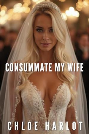 Consummate My Wife: by Chloe Harlot